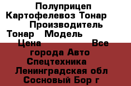 Полуприцеп Картофелевоз Тонар 95235 › Производитель ­ Тонар › Модель ­ 95 235 › Цена ­ 3 790 000 - Все города Авто » Спецтехника   . Ленинградская обл.,Сосновый Бор г.